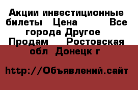 Акции-инвестиционные билеты › Цена ­ 150 - Все города Другое » Продам   . Ростовская обл.,Донецк г.